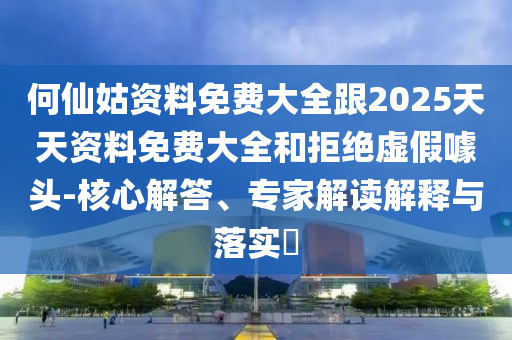 何仙姑資料免費大全跟2025天天資料免費大全和拒絕虛假噱頭-核心解答、專家解讀解釋與落實?