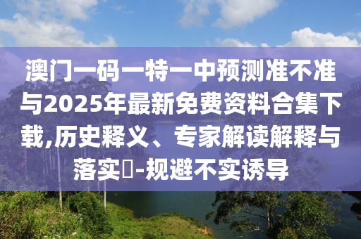 澳門一碼一特一中預測準不準與2025年最新免費資料合集下載,歷史釋義、專家解讀解釋與落實?-規(guī)避不實誘導