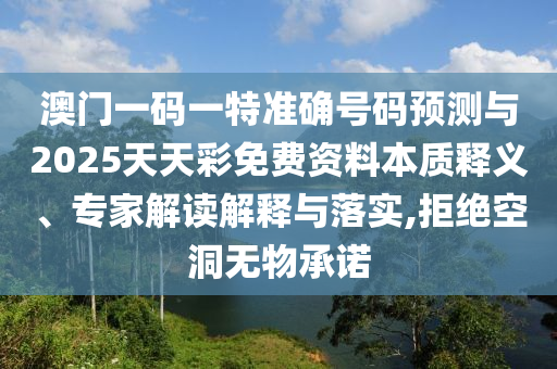 澳門一碼一特準(zhǔn)確號(hào)碼預(yù)測(cè)與2025天天彩免費(fèi)資料本質(zhì)釋義、專家解讀解釋與落實(shí),拒絕空洞無物承諾