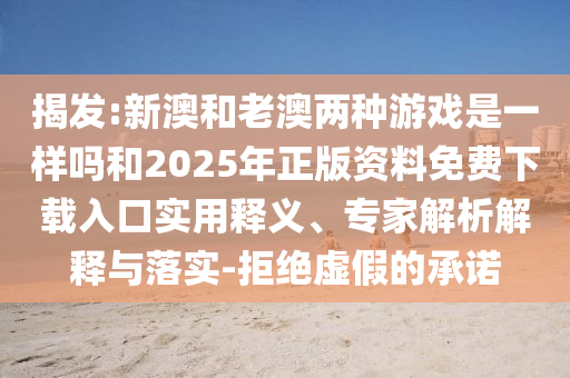 揭發(fā):新澳和老澳兩種游戲是一樣嗎和2025年正版資料免費(fèi)下載入口實用釋義、專家解析解釋與落實-拒絕虛假的承諾