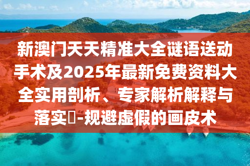 新澳門天天精準(zhǔn)大全謎語送動手術(shù)及2025年最新免費資料大全實用剖析、專家解析解釋與落實?-規(guī)避虛假的畫皮術(shù)
