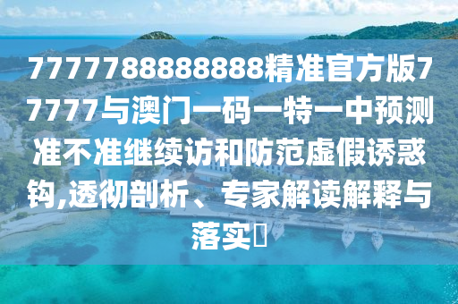 7777788888888精準(zhǔn)官方版77777與澳門一碼一特一中預(yù)測準(zhǔn)不準(zhǔn)繼續(xù)訪和防范虛假誘惑鉤,透徹剖析、專家解讀解釋與落實?