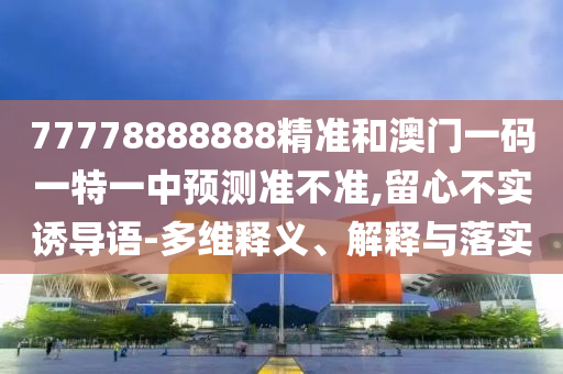 77778888888精準(zhǔn)和澳門一碼一特一中預(yù)測準(zhǔn)不準(zhǔn),留心不實(shí)誘導(dǎo)語-多維釋義、解釋與落實(shí)