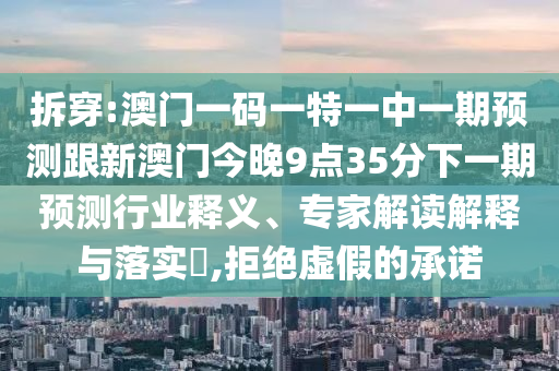 拆穿:澳門(mén)一碼一特一中一期預(yù)測(cè)跟新澳門(mén)今晚9點(diǎn)35分下一期預(yù)測(cè)行業(yè)釋義、專(zhuān)家解讀解釋與落實(shí)?,拒絕虛假的承諾
