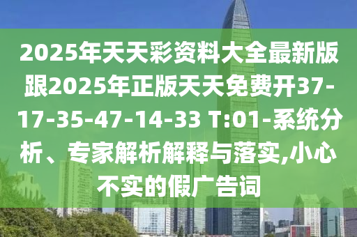2025年天天彩資料大全最新版跟2025年正版天天免費開37-17-35-47-14-33 T:01-系統(tǒng)分析、專家解析解釋與落實,小心不實的假廣告詞