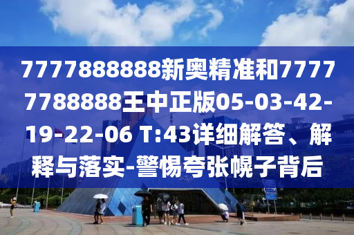 7777888888新奧精準和77777788888王中正版05-03-42-19-22-06 T:43詳細解答、解釋與落實-警惕夸張幌子背后
