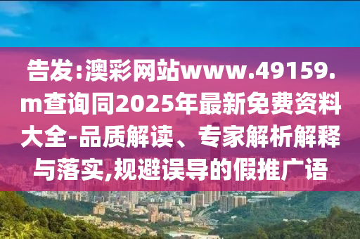 告發(fā):澳彩網(wǎng)站www.49159.m查詢同2025年最新免費(fèi)資料大全-品質(zhì)解讀、專家解析解釋與落實(shí),規(guī)避誤導(dǎo)的假推廣語
