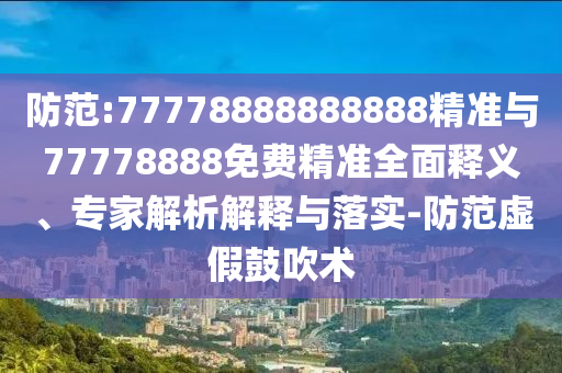 防范:77778888888888精準(zhǔn)與77778888免費(fèi)精準(zhǔn)全面釋義、專家解析解釋與落實(shí)-防范虛假鼓吹術(shù)