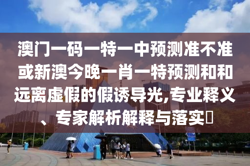澳門一碼一特一中預(yù)測(cè)準(zhǔn)不準(zhǔn)或新澳今晚一肖一特預(yù)測(cè)和和遠(yuǎn)離虛假的假誘導(dǎo)光,專業(yè)釋義、專家解析解釋與落實(shí)?