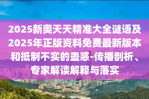 2025新奧天天精準(zhǔn)大全謎語及2025年正版資料免費(fèi)最新版本和抵制不實(shí)的蠱惑-傳播剖析、專家解讀解釋與落實(shí)