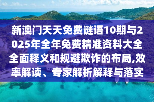 新澳門天天免費謎語10期與2025年全年免費精準(zhǔn)資料大全全面釋義和規(guī)避欺詐的布局,效率解讀、專家解析解釋與落實