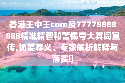 香港王中王com及77778888888精準(zhǔn)精疆和警惕夸大其詞宣傳,扼要釋義、專家解析解釋與落實(shí)?