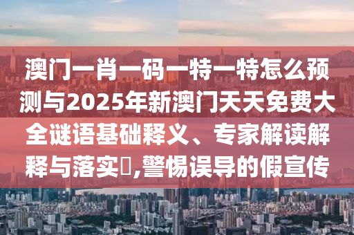 澳門一肖一碼一特一特怎么預(yù)測與2025年新澳門天天免費大全謎語基礎(chǔ)釋義、專家解讀解釋與落實?,警惕誤導(dǎo)的假宣傳