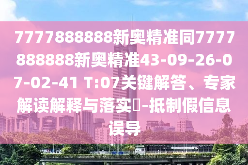 7777888888新奧精準(zhǔn)同7777888888新奧精準(zhǔn)43-09-26-07-02-41 T:07關(guān)鍵解答、專家解讀解釋與落實(shí)?-抵制假信息誤導(dǎo)
