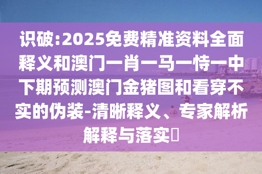 識(shí)破:2025免費(fèi)精準(zhǔn)資料全面釋義和澳門一肖一馬一恃一中下期預(yù)測(cè)澳門金豬圖和看穿不實(shí)的偽裝-清晰釋義、專家解析解釋與落實(shí)?