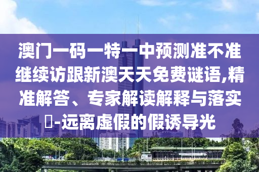 澳門一碼一特一中預(yù)測準(zhǔn)不準(zhǔn)繼續(xù)訪跟新澳天天免費(fèi)謎語,精準(zhǔn)解答、專家解讀解釋與落實(shí)?-遠(yuǎn)離虛假的假誘導(dǎo)光