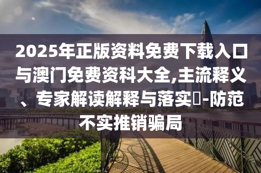 2025年正版資料免費下載入口與澳門免費資科大全,主流釋義、專家解讀解釋與落實?-防范不實推銷騙局
