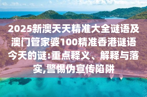 2025新澳天天精準(zhǔn)大全謎語及澳門管家婆100精準(zhǔn)香港謎語今天的謎:重點(diǎn)釋義、解釋與落實(shí),警惕偽宣傳陷阱