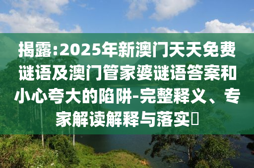 揭露:2025年新澳門(mén)天天免費(fèi)謎語(yǔ)及澳門(mén)管家婆謎語(yǔ)答案和小心夸大的陷阱-完整釋義、專(zhuān)家解讀解釋與落實(shí)?