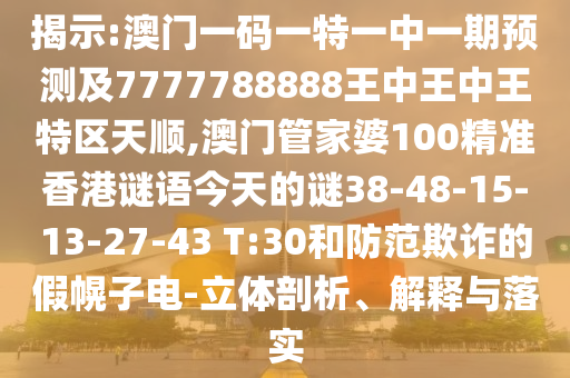 揭示:澳門一碼一特一中一期預測及7777788888王中王中王特區(qū)天順,澳門管家婆100精準香港謎語今天的謎38-48-15-13-27-43 T:30和防范欺詐的假幌子電-立體剖析、解釋與落實