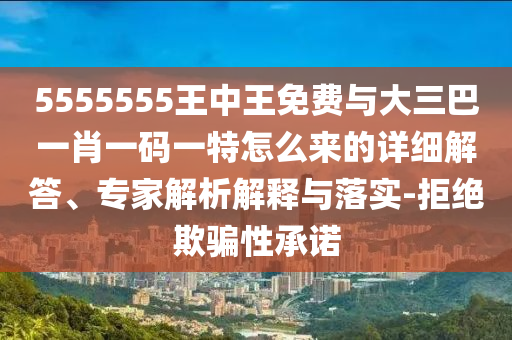 5555555王中王免費(fèi)與大三巴一肖一碼一特怎么來的詳細(xì)解答、專家解析解釋與落實(shí)-拒絕欺騙性承諾