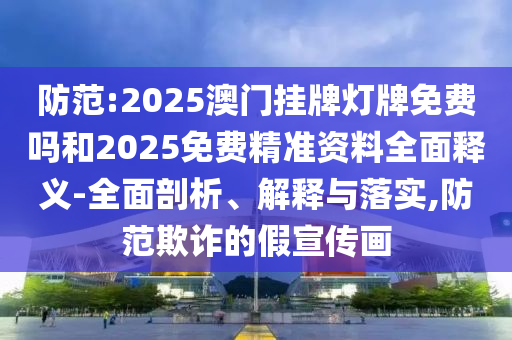防范:2025澳門掛牌燈牌免費(fèi)嗎和2025免費(fèi)精準(zhǔn)資料全面釋義-全面剖析、解釋與落實,防范欺詐的假宣傳畫
