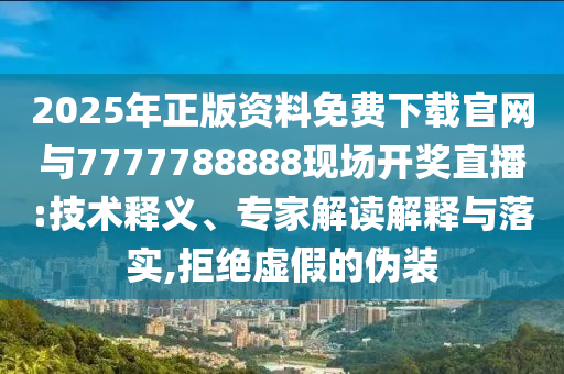 2025年正版資料免費(fèi)下載官網(wǎng)與7777788888現(xiàn)場(chǎng)開獎(jiǎng)直播:技術(shù)釋義、專家解讀解釋與落實(shí),拒絕虛假的偽裝