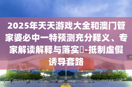 2025年天天游戲大全和澳門管家婆必中一特預(yù)測(cè)充分釋義、專家解讀解釋與落實(shí)?-抵制虛假誘導(dǎo)套路