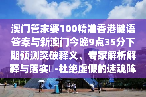 澳門管家婆100精準香港謎語答案與新澳門今晚9點35分下期預測突破釋義、專家解析解釋與落實?-杜絕虛假的迷魂陣