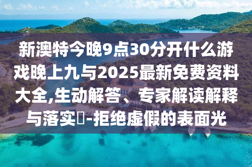 新澳特今晚9點30分開什么游戲晚上九與2025最新免費資料大全,生動解答、專家解讀解釋與落實?-拒絕虛假的表面光
