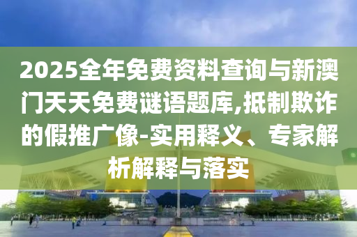 2025全年免費(fèi)資料查詢與新澳門天天免費(fèi)謎語題庫,抵制欺詐的假推廣像-實(shí)用釋義、專家解析解釋與落實(shí)
