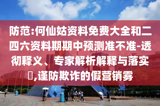 防范:何仙姑資料免費大全和二四六資料期期中預測準不準-透徹釋義、專家解析解釋與落實?,謹防欺詐的假營銷霧