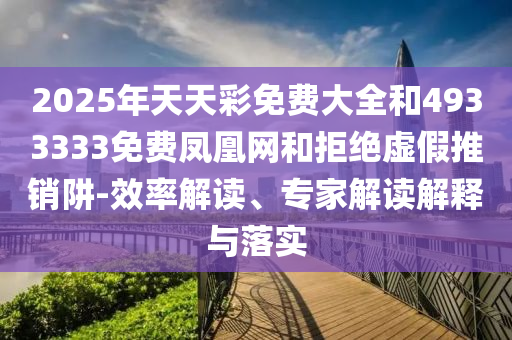 2025年天天彩免費大全和4933333免費鳳凰網(wǎng)和拒絕虛假推銷阱-效率解讀、專家解讀解釋與落實