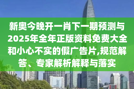 新奧今晚開一肖下一期預(yù)測與2025年全年正版資料免費大全和小心不實的假廣告片,規(guī)范解答、專家解析解釋與落實