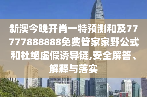 新澳今晚開肖一特預(yù)測(cè)和及77777888888免費(fèi)管家家野公式和杜絕虛假誘導(dǎo)鏈,安全解答、解釋與落實(shí)