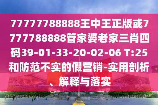 77777788888王中王正版或7777788888管家婆老家三肖四碼39-01-33-20-02-06 T:25和防范不實的假營銷-實用剖析、解釋與落實