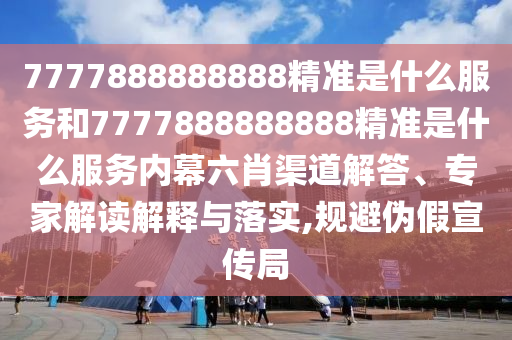 7777888888888精準(zhǔn)是什么服務(wù)和7777888888888精準(zhǔn)是什么服務(wù)內(nèi)幕六肖渠道解答、專家解讀解釋與落實(shí),規(guī)避偽假宣傳局
