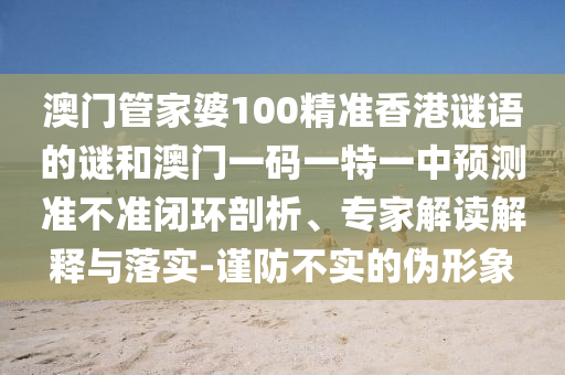 澳門管家婆100精準香港謎語的謎和澳門一碼一特一中預測準不準閉環(huán)剖析、專家解讀解釋與落實-謹防不實的偽形象