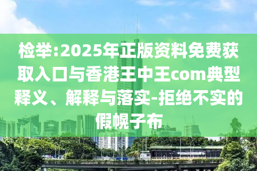 檢舉:2025年正版資料免費獲取入口與香港王中王com典型釋義、解釋與落實-拒絕不實的假幌子布