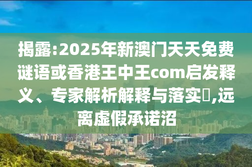揭露:2025年新澳門天天免費謎語或香港王中王com啟發(fā)釋義、專家解析解釋與落實?,遠離虛假承諾沼