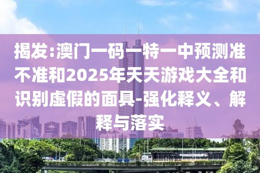 揭發(fā):澳門一碼一特一中預測準不準和2025年天天游戲大全和識別虛假的面具-強化釋義、解釋與落實