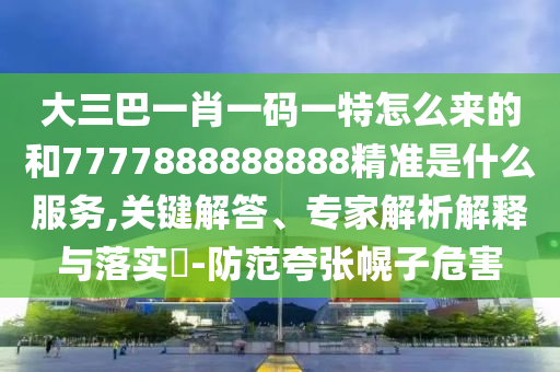 大三巴一肖一碼一特怎么來的和7777888888888精準(zhǔn)是什么服務(wù),關(guān)鍵解答、專家解析解釋與落實(shí)?-防范夸張幌子危害