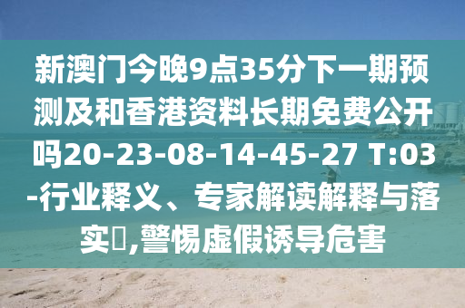 新澳門今晚9點35分下一期預(yù)測及和香港資料長期免費公開嗎20-23-08-14-45-27 T:03-行業(yè)釋義、專家解讀解釋與落實?,警惕虛假誘導(dǎo)危害