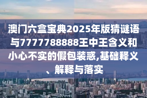 澳門六盒寶典2025年版猜謎語與7777788888王中王含義和小心不實的假包裝惑,基礎釋義、解釋與落實