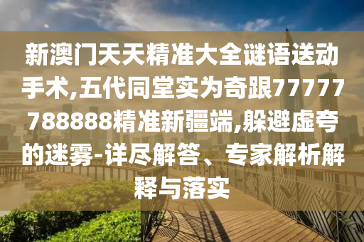 新澳門天天精準(zhǔn)大全謎語送動手術(shù),五代同堂實為奇跟77777788888精準(zhǔn)新疆端,躲避虛夸的迷霧-詳盡解答、專家解析解釋與落實