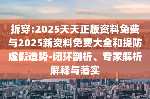 拆穿:2025天天正版資料免費(fèi)與2025新資料免費(fèi)大全和提防虛假造勢-閉環(huán)剖析、專家解析解釋與落實(shí)