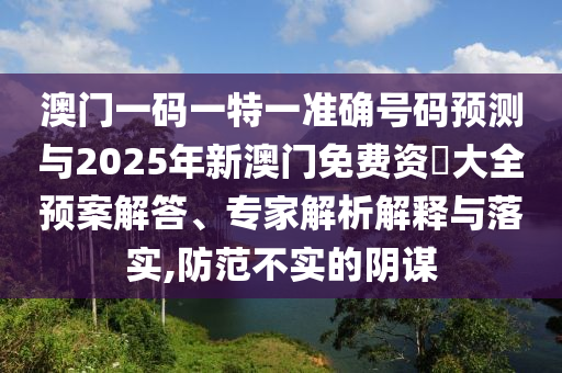 澳門一碼一特一準(zhǔn)確號(hào)碼預(yù)測(cè)與2025年新澳門免費(fèi)資枓大全預(yù)案解答、專家解析解釋與落實(shí),防范不實(shí)的陰謀