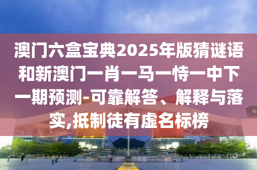 澳門六盒寶典2025年版猜謎語(yǔ)和新澳門一肖一馬一恃一中下一期預(yù)測(cè)-可靠解答、解釋與落實(shí),抵制徒有虛名標(biāo)榜