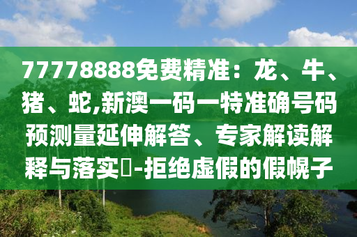 77778888免費(fèi)精準(zhǔn)：龍、牛、豬、蛇,新澳一碼一特準(zhǔn)確號碼預(yù)測量延伸解答、專家解讀解釋與落實(shí)?-拒絕虛假的假幌子