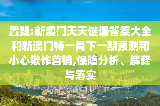 置疑:新澳門天天謎語(yǔ)答案大全和新澳門特一肖下一期預(yù)測(cè)和小心欺詐營(yíng)銷,保障分析、解釋與落實(shí)